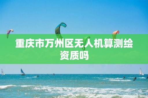 重庆市万州区无人机算测绘资质吗