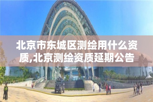 北京市东城区测绘用什么资质,北京测绘资质延期公告