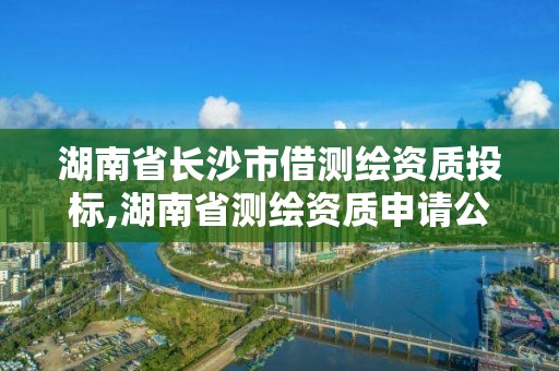 湖南省长沙市借测绘资质投标,湖南省测绘资质申请公示