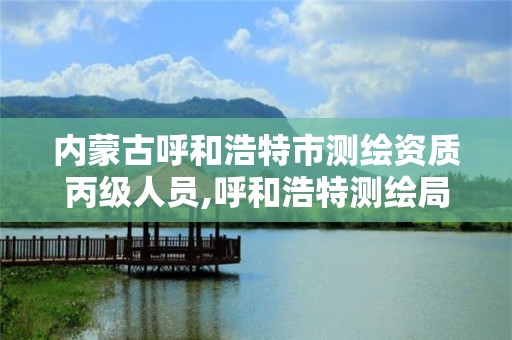 内蒙古呼和浩特市测绘资质丙级人员,呼和浩特测绘局属于什么单位管理