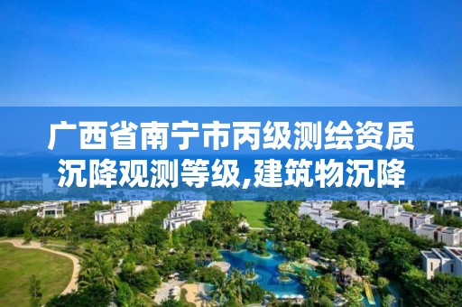 广西省南宁市丙级测绘资质沉降观测等级,建筑物沉降观测需要什么资质。