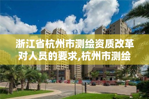 浙江省杭州市测绘资质改革对人员的要求,杭州市测绘管理服务平台。