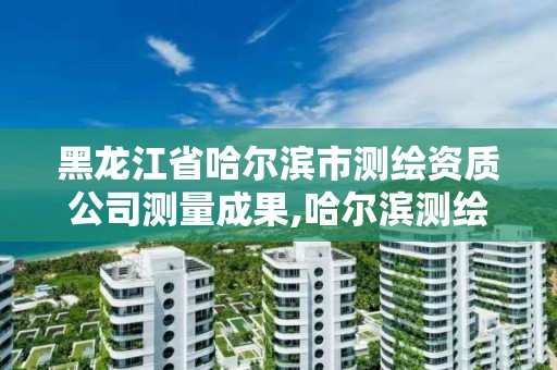 黑龙江省哈尔滨市测绘资质公司测量成果,哈尔滨测绘勘察研究院怎么样。