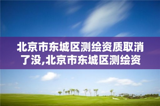 北京市东城区测绘资质取消了没,北京市东城区测绘资质取消了没有