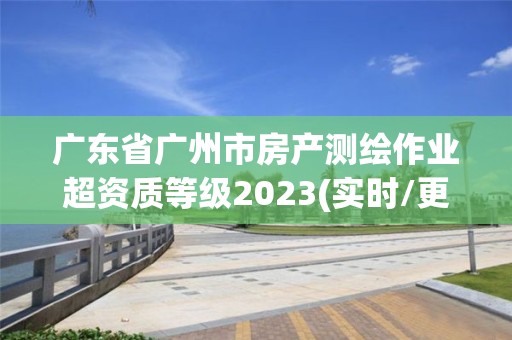 广东省广州市房产测绘作业超资质等级2023(实时/更新中)