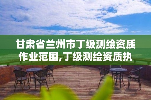 甘肃省兰州市丁级测绘资质作业范围,丁级测绘资质执业范围