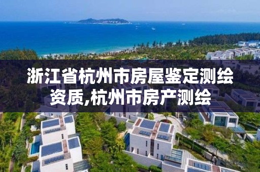 浙江省杭州市房屋鉴定测绘资质,杭州市房产测绘