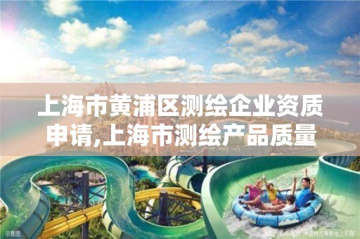 上海市黄浦区测绘企业资质申请,上海市测绘产品质量