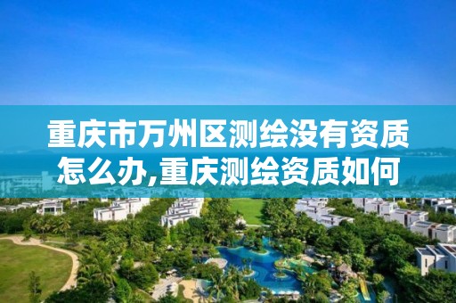 重庆市万州区测绘没有资质怎么办,重庆测绘资质如何办理