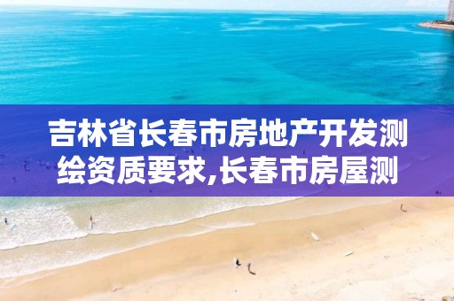 吉林省长春市房地产开发测绘资质要求,长春市房屋测绘公司