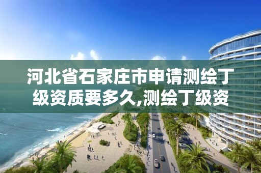 河北省石家庄市申请测绘丁级资质要多久,测绘丁级资质要求