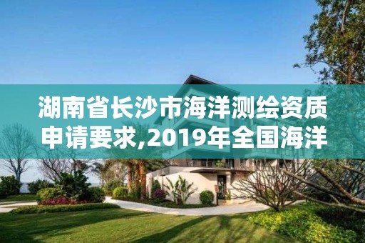 湖南省长沙市海洋测绘资质申请要求,2019年全国海洋测绘甲级资质单位