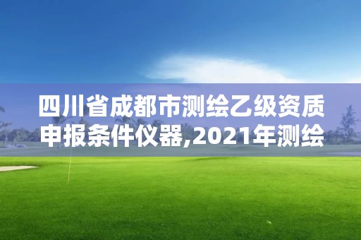 四川省成都市测绘乙级资质申报条件仪器,2021年测绘乙级资质申报条件。