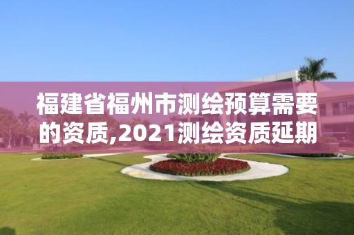 福建省福州市测绘预算需要的资质,2021测绘资质延期公告福建省