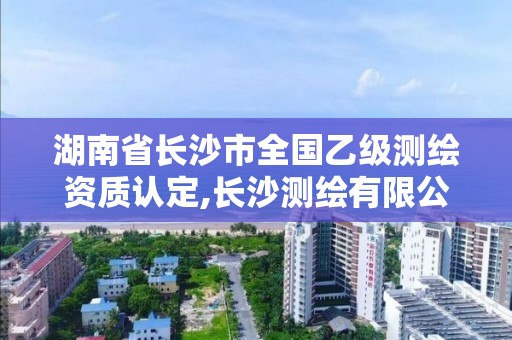 湖南省长沙市全国乙级测绘资质认定,长沙测绘有限公司是国企吗