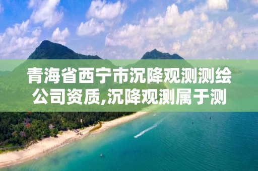 青海省西宁市沉降观测测绘公司资质,沉降观测属于测绘吗