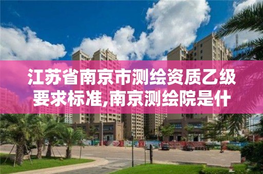 江苏省南京市测绘资质乙级要求标准,南京测绘院是什么编制