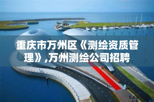 重庆市万州区《测绘资质管理》,万州测绘公司招聘