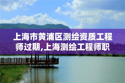 上海市黄浦区测绘资质工程师过期,上海测绘工程师职称评定条件及流程。