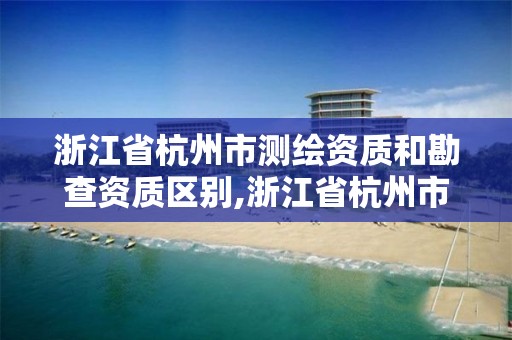 浙江省杭州市测绘资质和勘查资质区别,浙江省杭州市测绘资质和勘查资质区别在哪