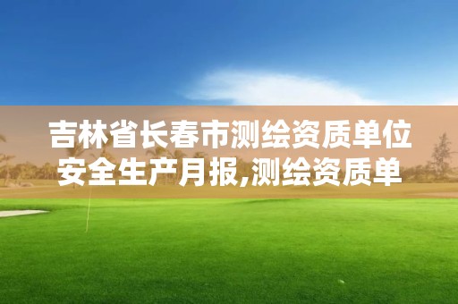 吉林省长春市测绘资质单位安全生产月报,测绘资质单位安全生产自查表