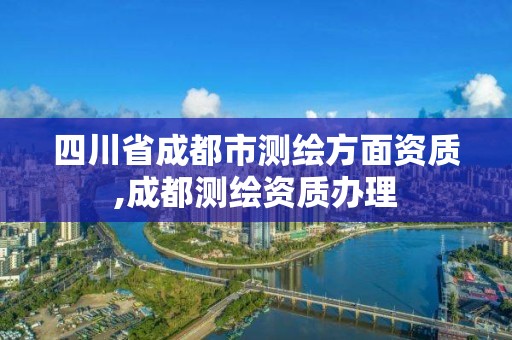 四川省成都市测绘方面资质,成都测绘资质办理