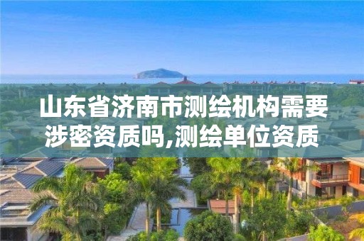 山东省济南市测绘机构需要涉密资质吗,测绘单位资质要求