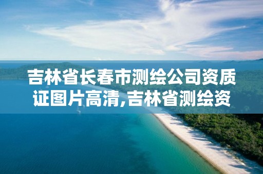 吉林省长春市测绘公司资质证图片高清,吉林省测绘资质管理平台