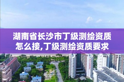 湖南省长沙市丁级测绘资质怎么接,丁级测绘资质要求