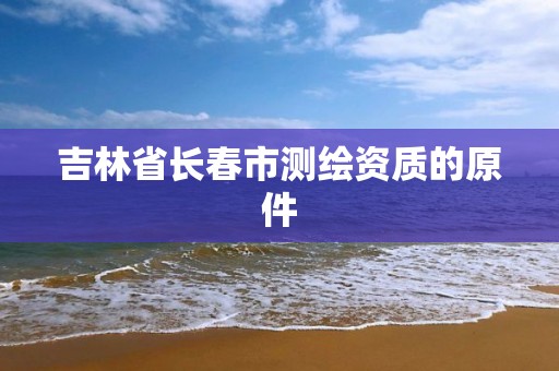 吉林省长春市测绘资质的原件