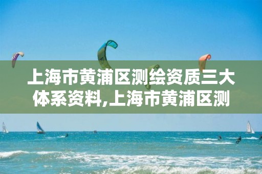 上海市黄浦区测绘资质三大体系资料,上海市黄浦区测绘中心。