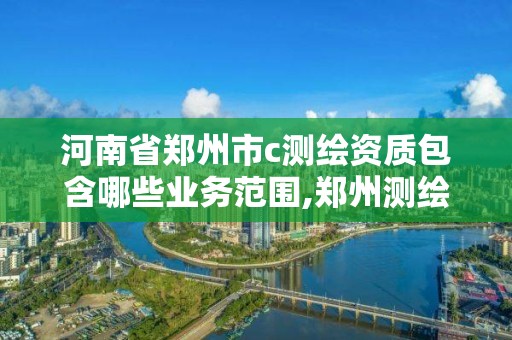 河南省郑州市c测绘资质包含哪些业务范围,郑州测绘有限公司。