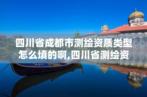 四川省成都市测绘资质类型怎么填的啊,四川省测绘资质管理办法。