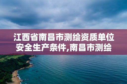 江西省南昌市测绘资质单位安全生产条件,南昌市测绘公司