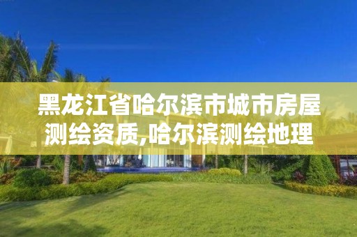 黑龙江省哈尔滨市城市房屋测绘资质,哈尔滨测绘地理信息局