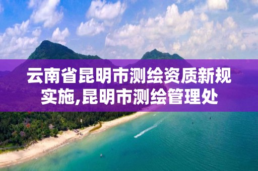 云南省昆明市测绘资质新规实施,昆明市测绘管理处