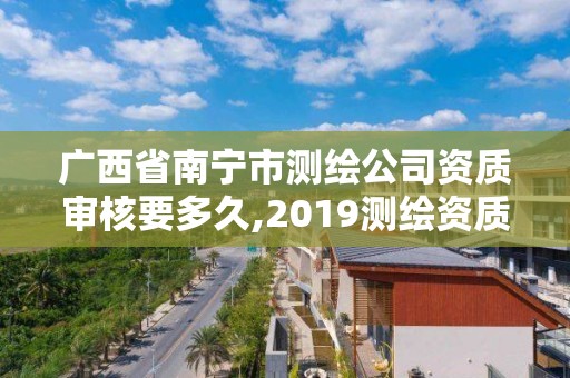 广西省南宁市测绘公司资质审核要多久,2019测绘资质年审政策