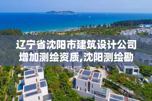 辽宁省沈阳市建筑设计公司增加测绘资质,沈阳测绘勘察研究院有限公司。