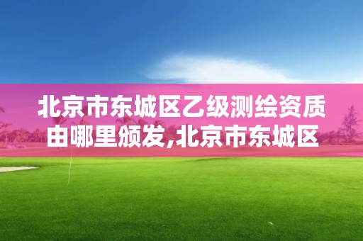 北京市东城区乙级测绘资质由哪里颁发,北京市东城区乙级测绘资质由哪里颁发的。