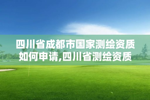 四川省成都市国家测绘资质如何申请,四川省测绘资质管理办法