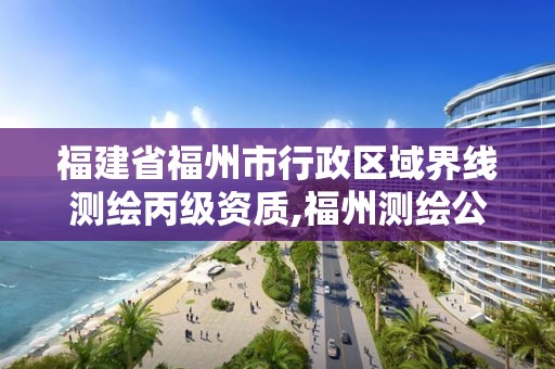 福建省福州市行政区域界线测绘丙级资质,福州测绘公司有几家。