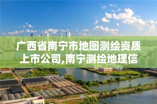 广西省南宁市地图测绘资质上市公司,南宁测绘地理信息局。