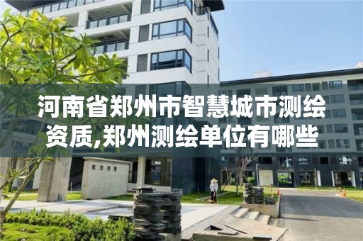 河南省郑州市智慧城市测绘资质,郑州测绘单位有哪些