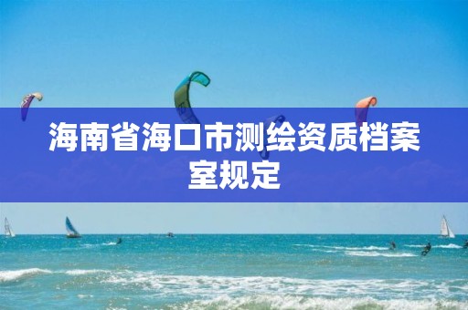 海南省海口市测绘资质档案室规定