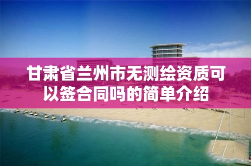 甘肃省兰州市无测绘资质可以签合同吗的简单介绍