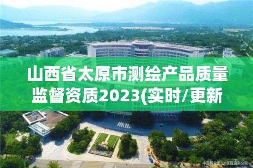 山西省太原市测绘产品质量监督资质2023(实时/更新中)