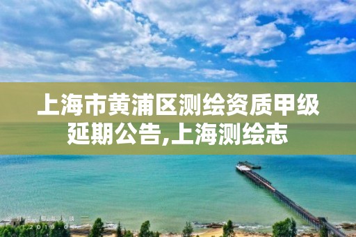 上海市黄浦区测绘资质甲级延期公告,上海测绘志