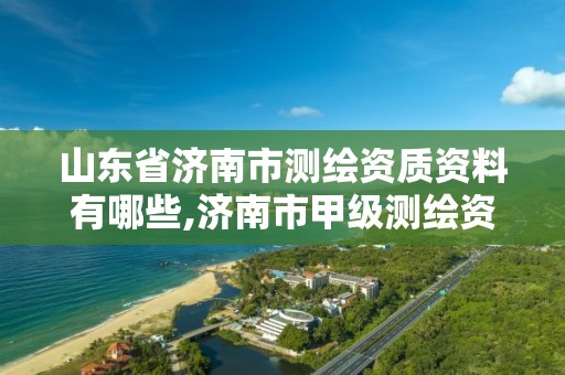 山东省济南市测绘资质资料有哪些,济南市甲级测绘资质单位