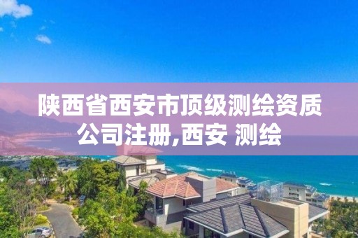 陕西省西安市顶级测绘资质公司注册,西安 测绘