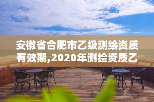 安徽省合肥市乙级测绘资质有效期,2020年测绘资质乙级需要什么条件。